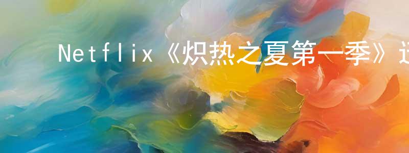 陈修和的动漫综艺大全,Netflix《炽热之夏第一季》迅雷下载/在线观看/百度云-都市/情感-美剧天堂